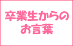 卒業生からのメッセージ!