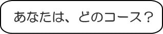 自分に合ったコースを見つけよう!